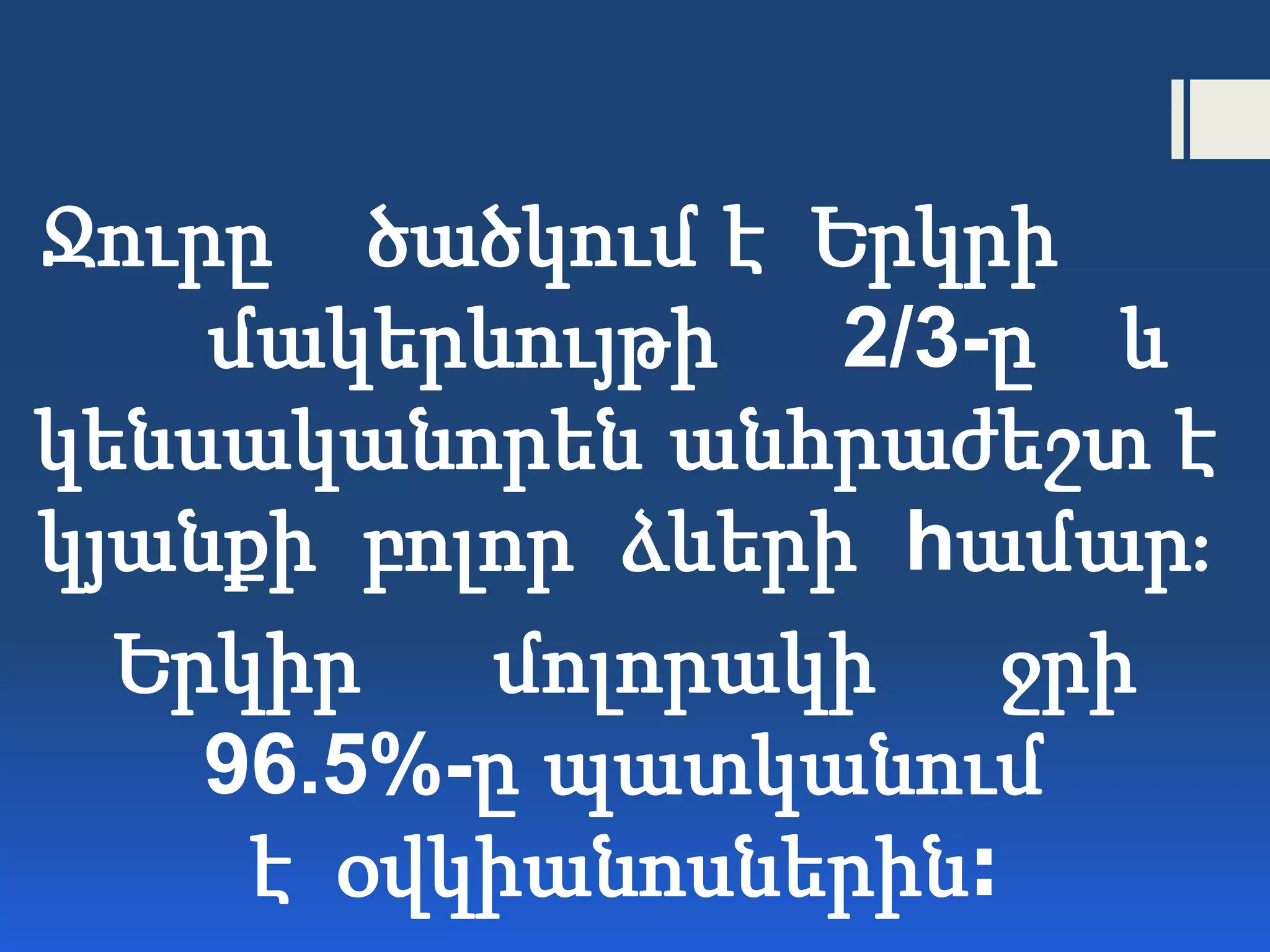 Ջուրը ծածկում է Երկրի
մակերևույթի 2/3-ը և
կենսականորեն անհրաժեշտ է
կյանքի բոլոր ձևերի hամար։
Երկիր մոլորակի ջրի
96.5%-ը պատկանում
է օվկիանոսներին։
 