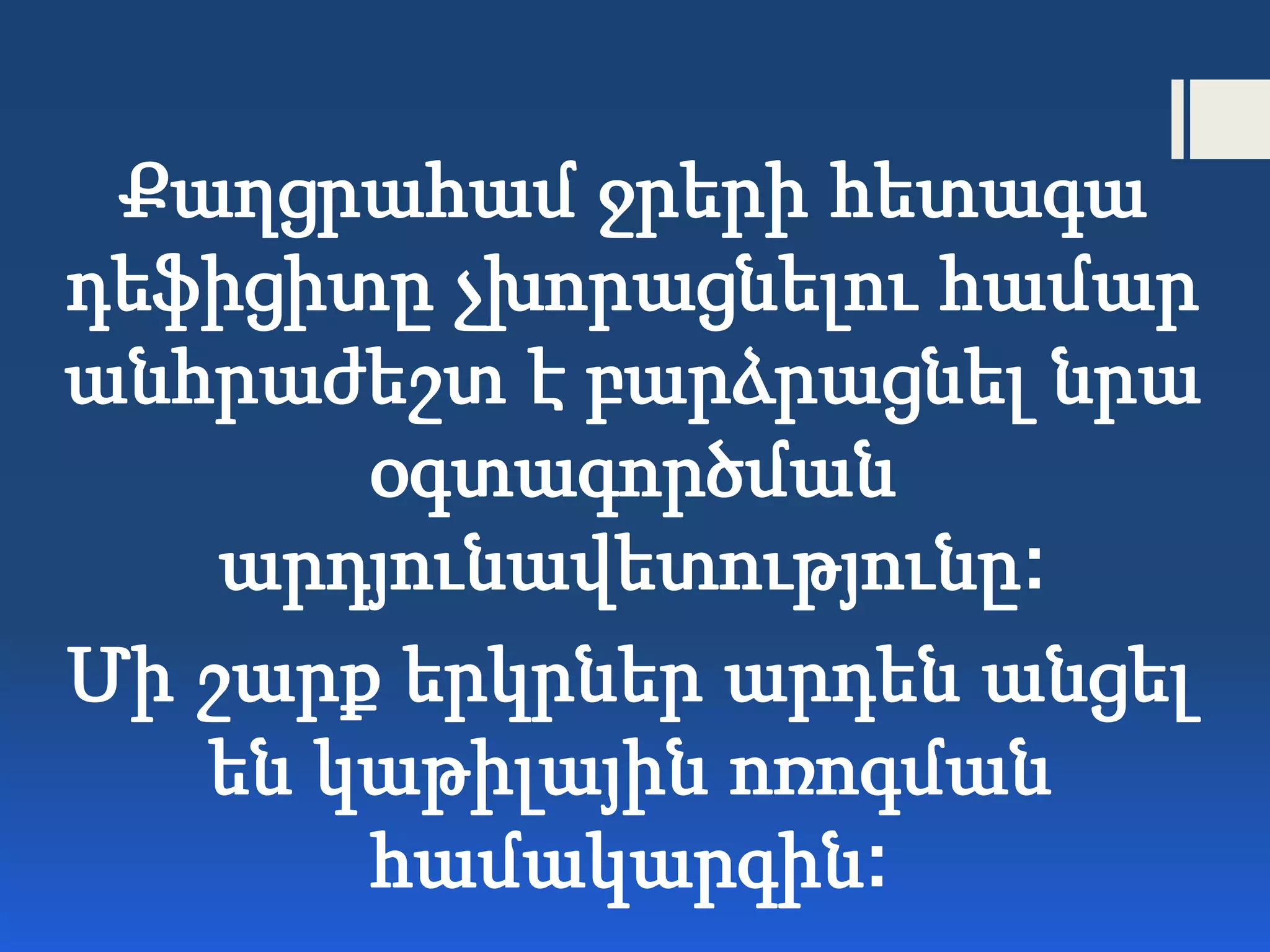 Քաղցրահամ ջրերի հետագա
դեֆիցիտը չխորացնելու համար
անհրաժեշտ է բարձրացնել նրա
օգտագործման
արդյունավետությունը:
Մի շարք երկրներ արդեն անցել
են կաթիլային ոռոգման
համակարգին:
 