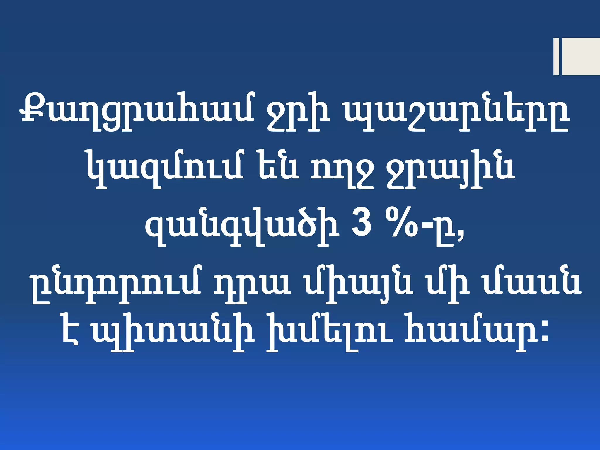 Քաղցրահամ ջրի պաշարները
կազմում են ողջ ջրային
զանգվածի 3 %-ը,
ընդորում դրա միայն մի մասն
է պիտանի խմելու համար:
 