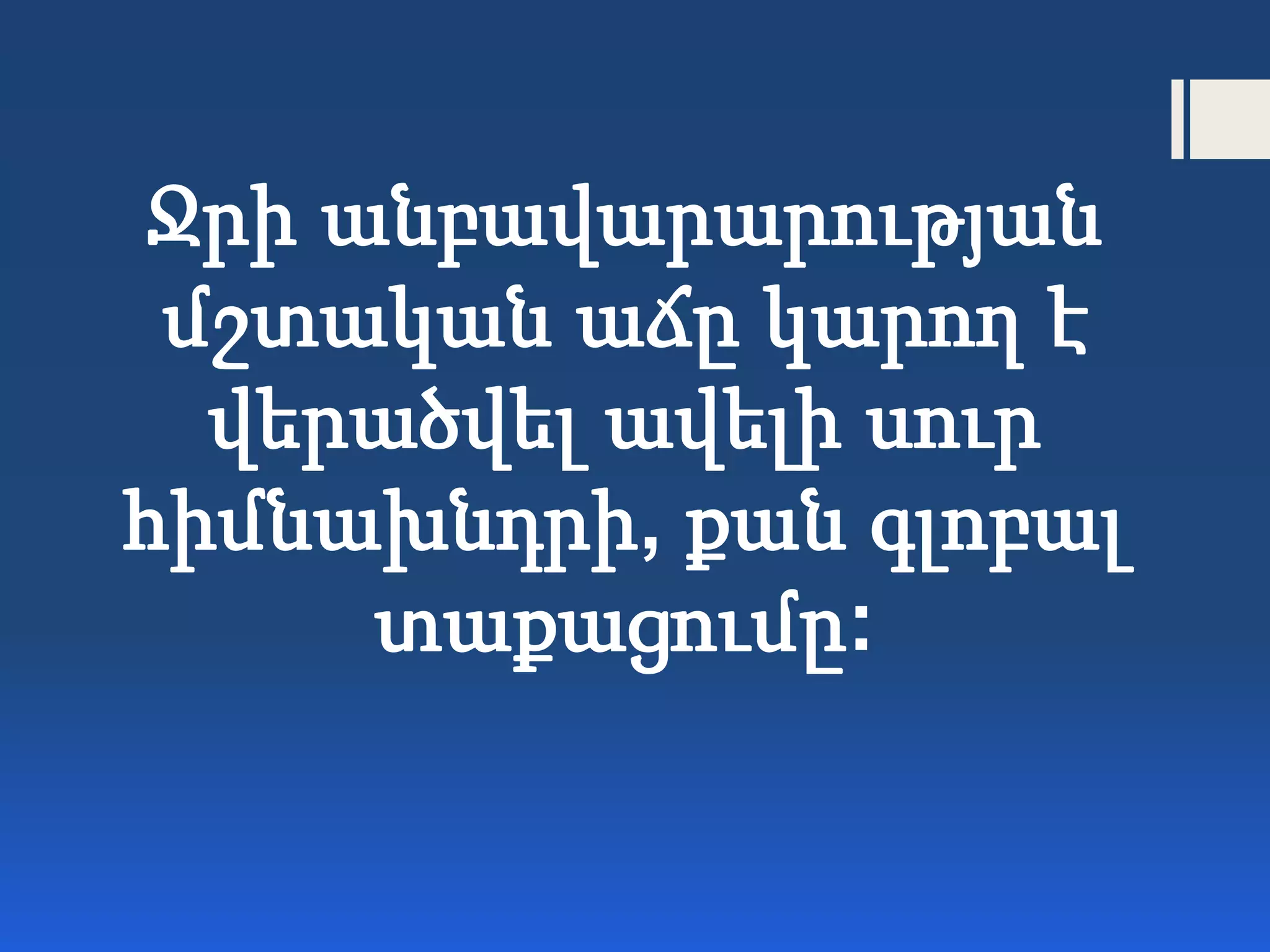Ջրի անբավարարության
մշտական աճը կարող է
վերածվել ավելի սուր
հիմնախնդրի, քան գլոբալ
տաքացումը:
 