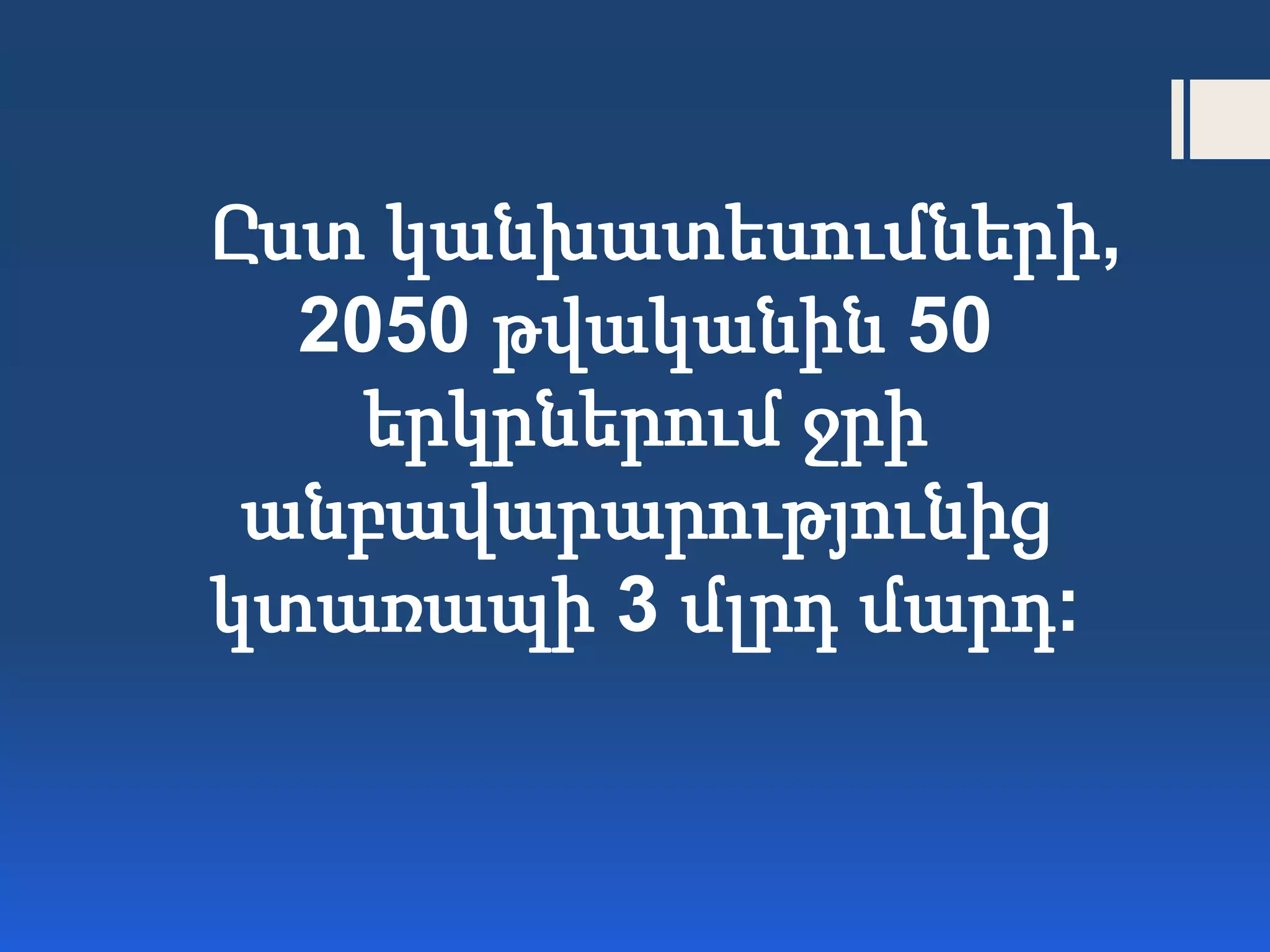Ըստ կանխատեսումների,
2050 թվականին 50
երկրներում ջրի
անբավարարությունից
կտառապի 3 մլրդ մարդ:
 