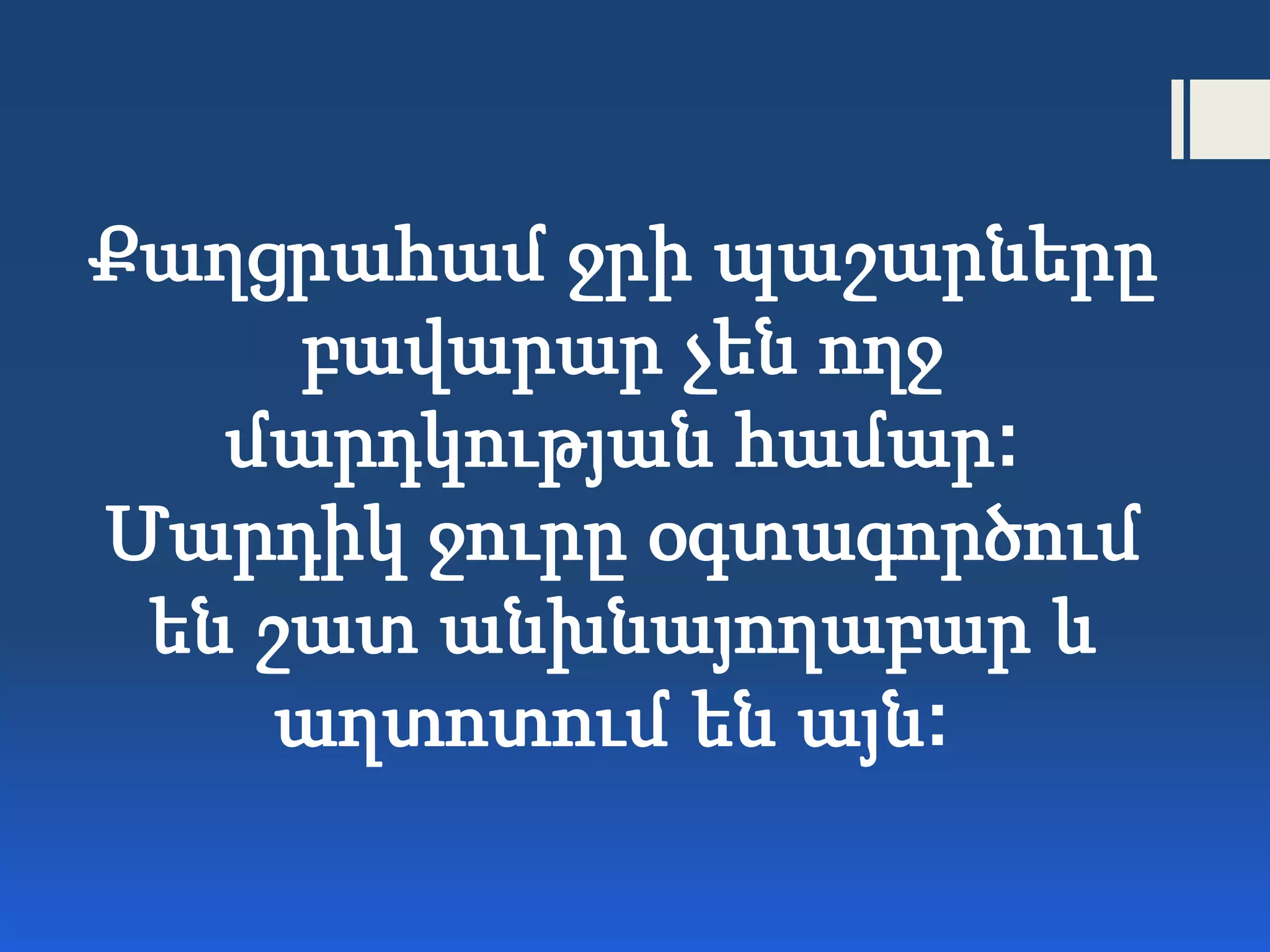 Քաղցրահամ ջրի պաշարները
բավարար չեն ողջ
մարդկության համար:
Մարդիկ ջուրը օգտագործում
են շատ անխնայողաբար և
աղտոտում են այն:
 