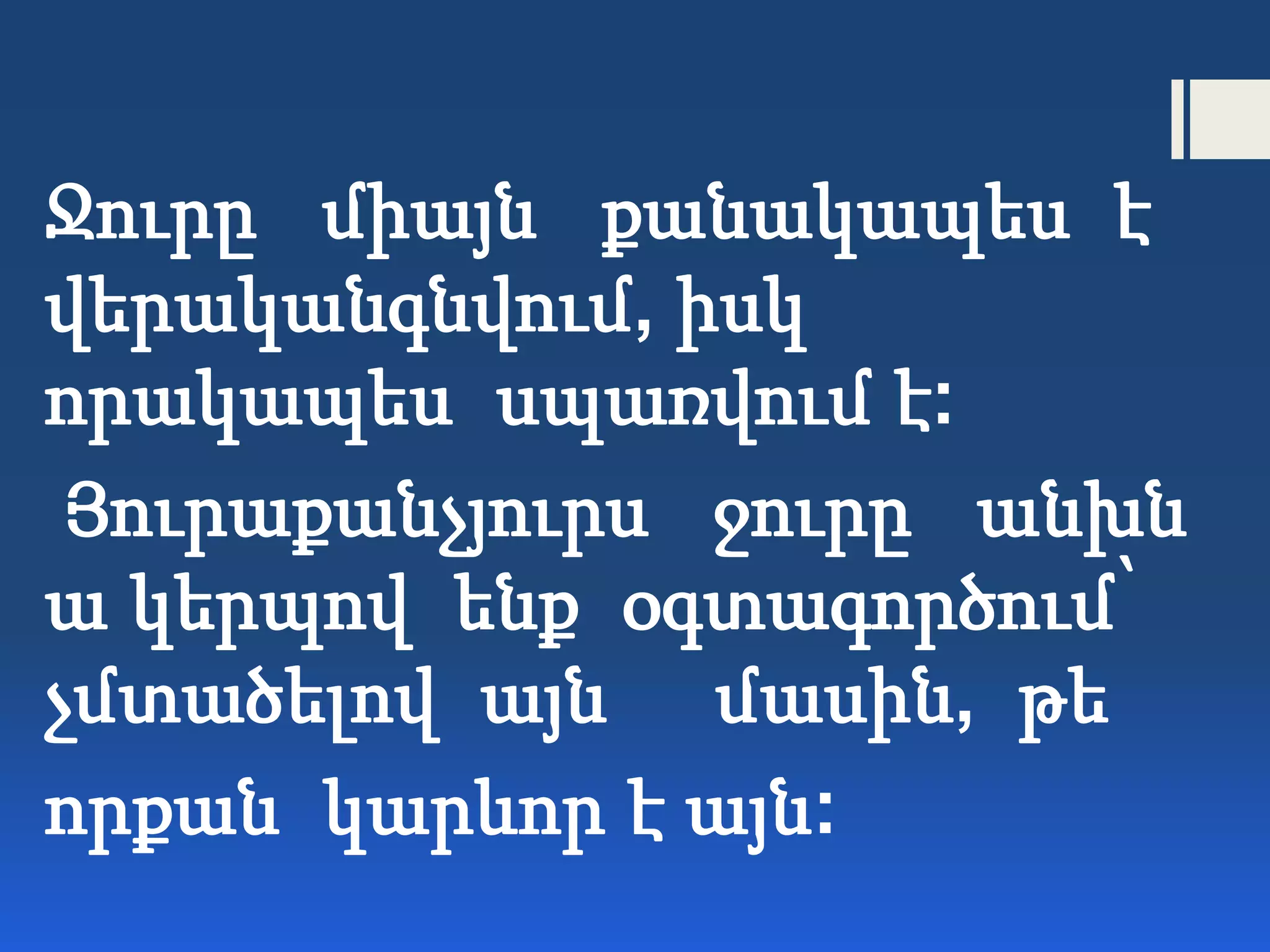 Ջուրը միայն քանակապես է
վերականգնվում, իսկ
որակապես սպառվում է:
Յուրաքանչյուրս ջուրը անխն
ա կերպով ենք օգտագործում՝
չմտածելով այն մասին, թե
որքան կարևոր է այն:
 