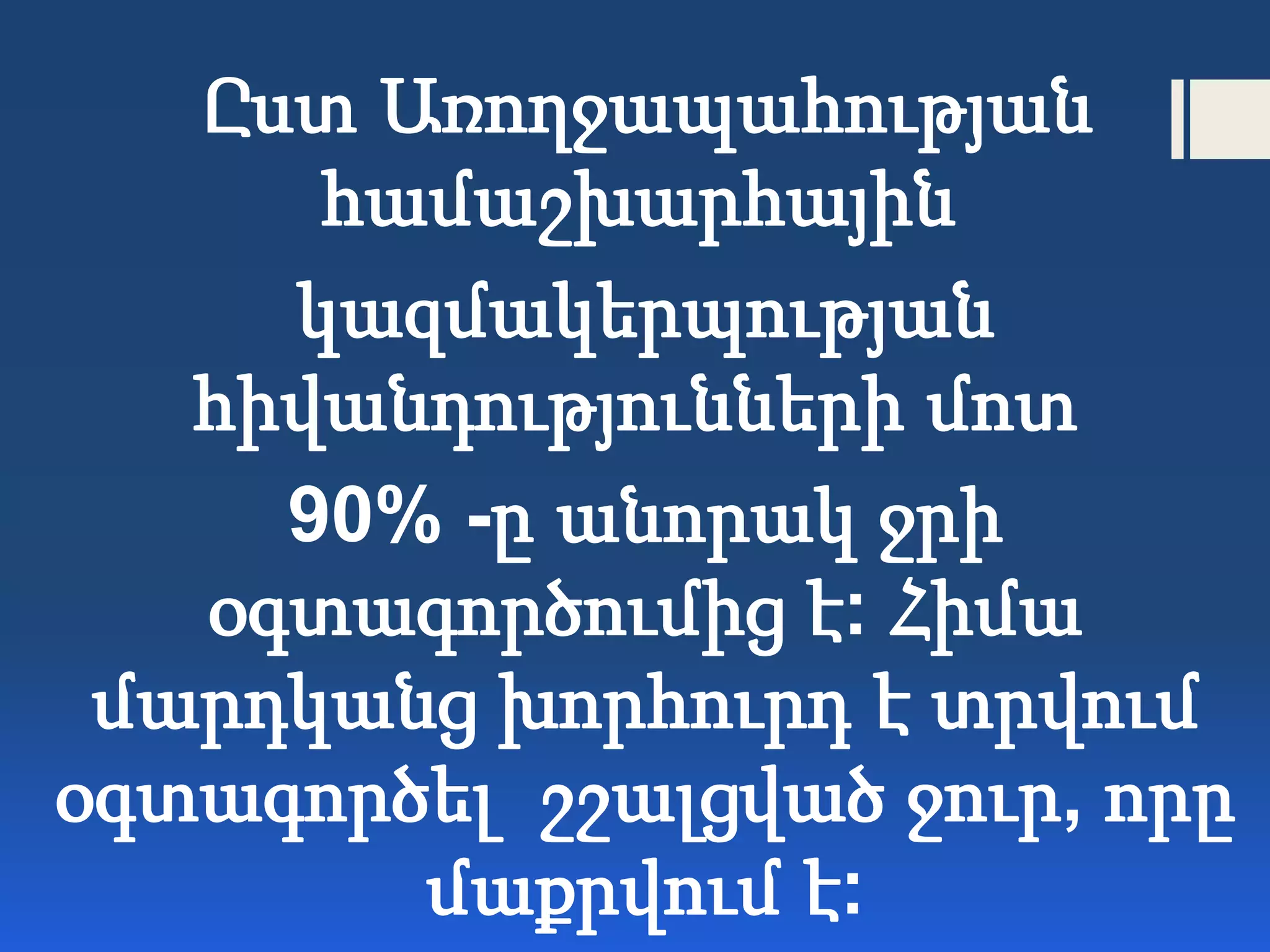 Ըստ Առողջապահության
համաշխարհային
կազմակերպության
հիվանդությունների մոտ
90% -ը անորակ ջրի
օգտագործումից է: Հիմա
մարդկանց խորհուրդ է տրվում
օգտագործել շշալցված ջուր, որը
մաքրվում է:
 