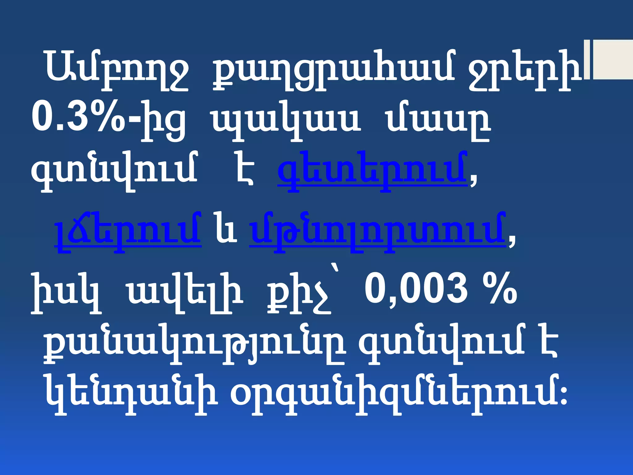Ամբողջ քաղցրահամ ջրերի
0.3%-ից պակաս մասը
գտնվում է գետերում,
լճերում և մթնոլորտում,
իսկ ավելի քիչ՝ 0,003 %
քանակությունը գտնվում է
կենդանի օրգանիզմներում։
 
