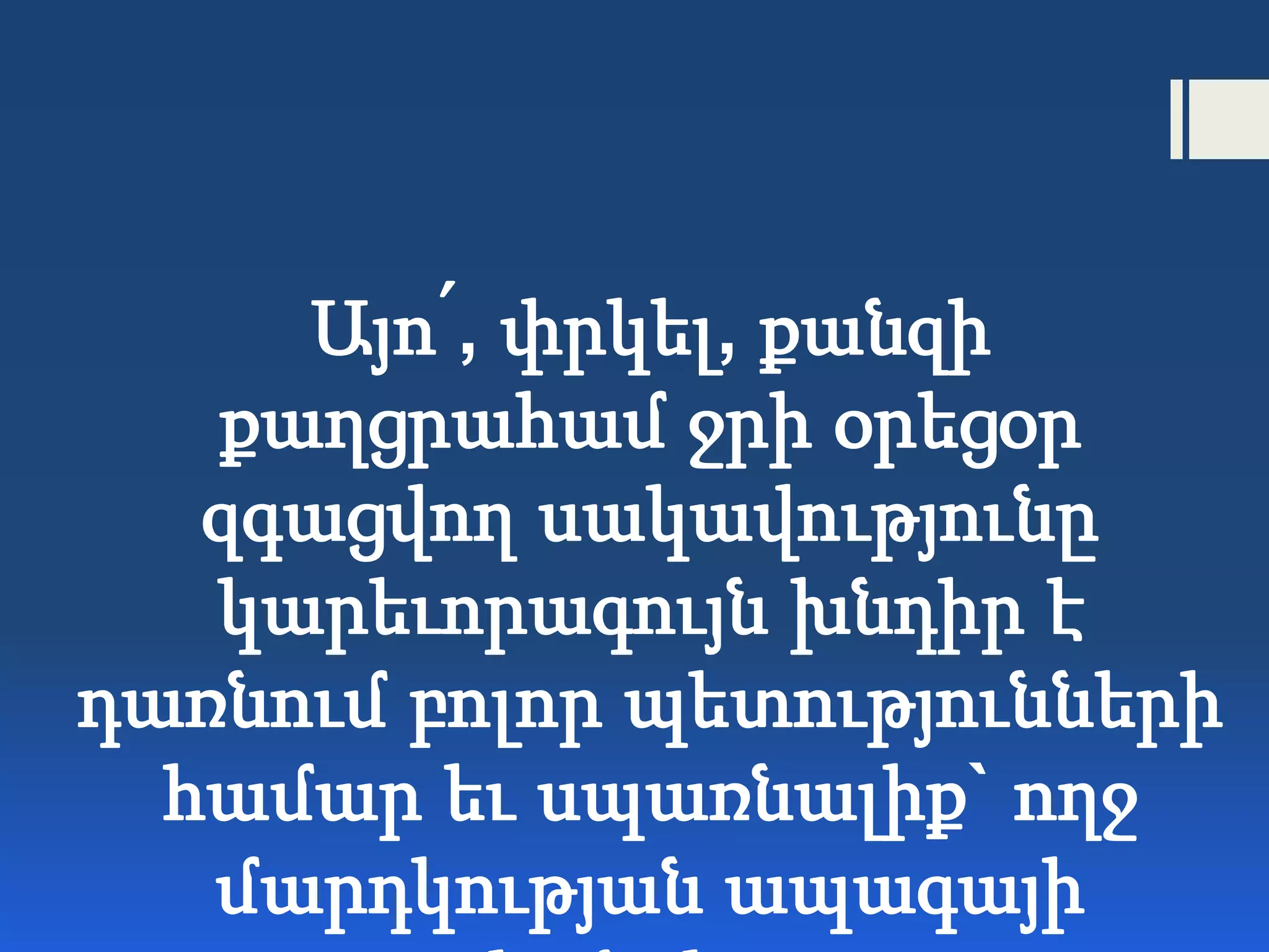 Այո՛, փրկել, քանզի
քաղցրահամ ջրի օրեցօր
զգացվող սակավությունը
կարեւորագույն խնդիր է
դառնում բոլոր պետությունների
համար եւ սպառնալիք` ողջ
մարդկության ապագայի
 