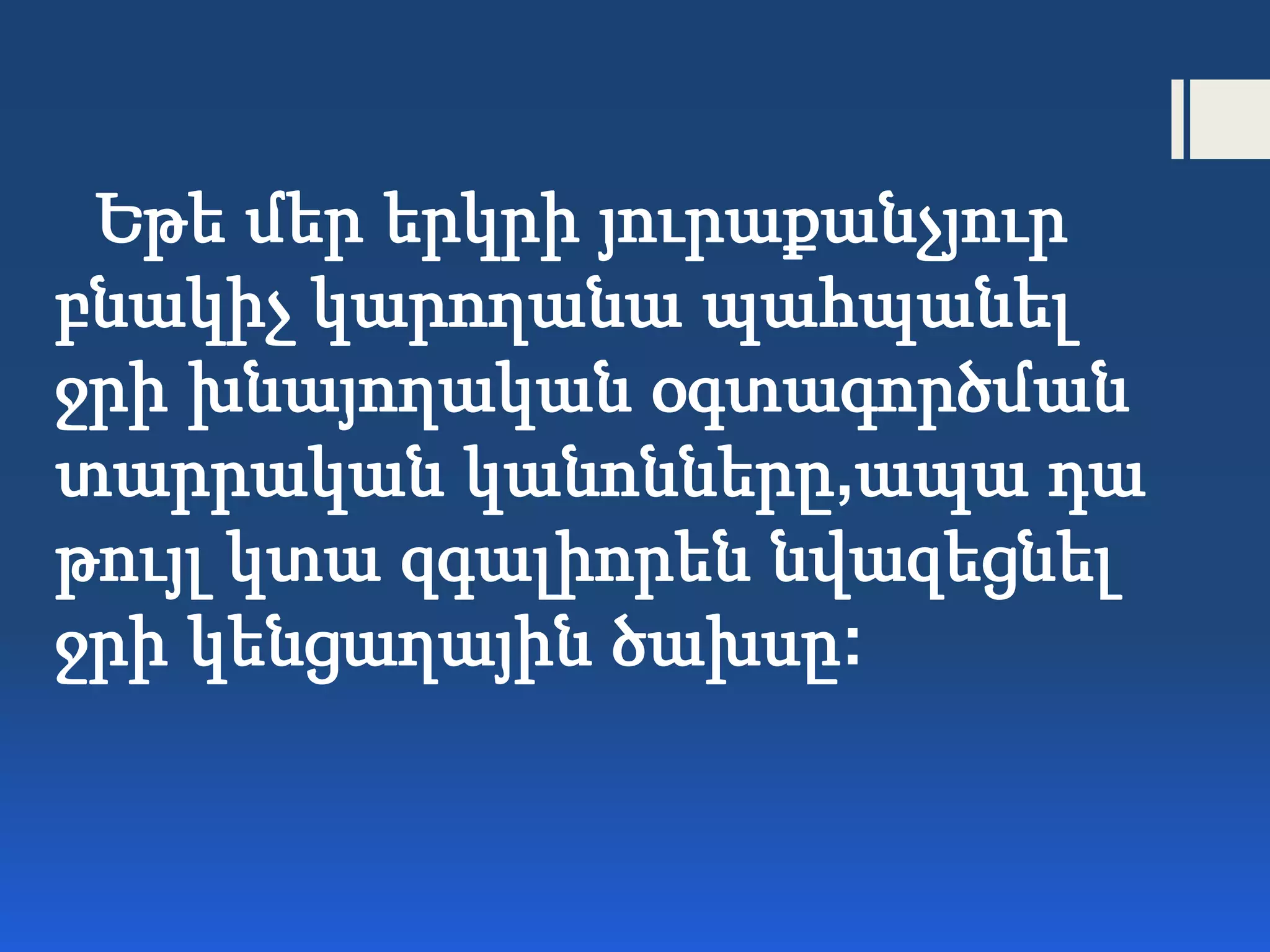Եթե մեր երկրի յուրաքանչյուր
բնակիչ կարողանա պահպանել
ջրի խնայողական օգտագործման
տարրական կանոնները,ապա դա
թույլ կտա զգալիորեն նվազեցնել
ջրի կենցաղային ծախսը:
 