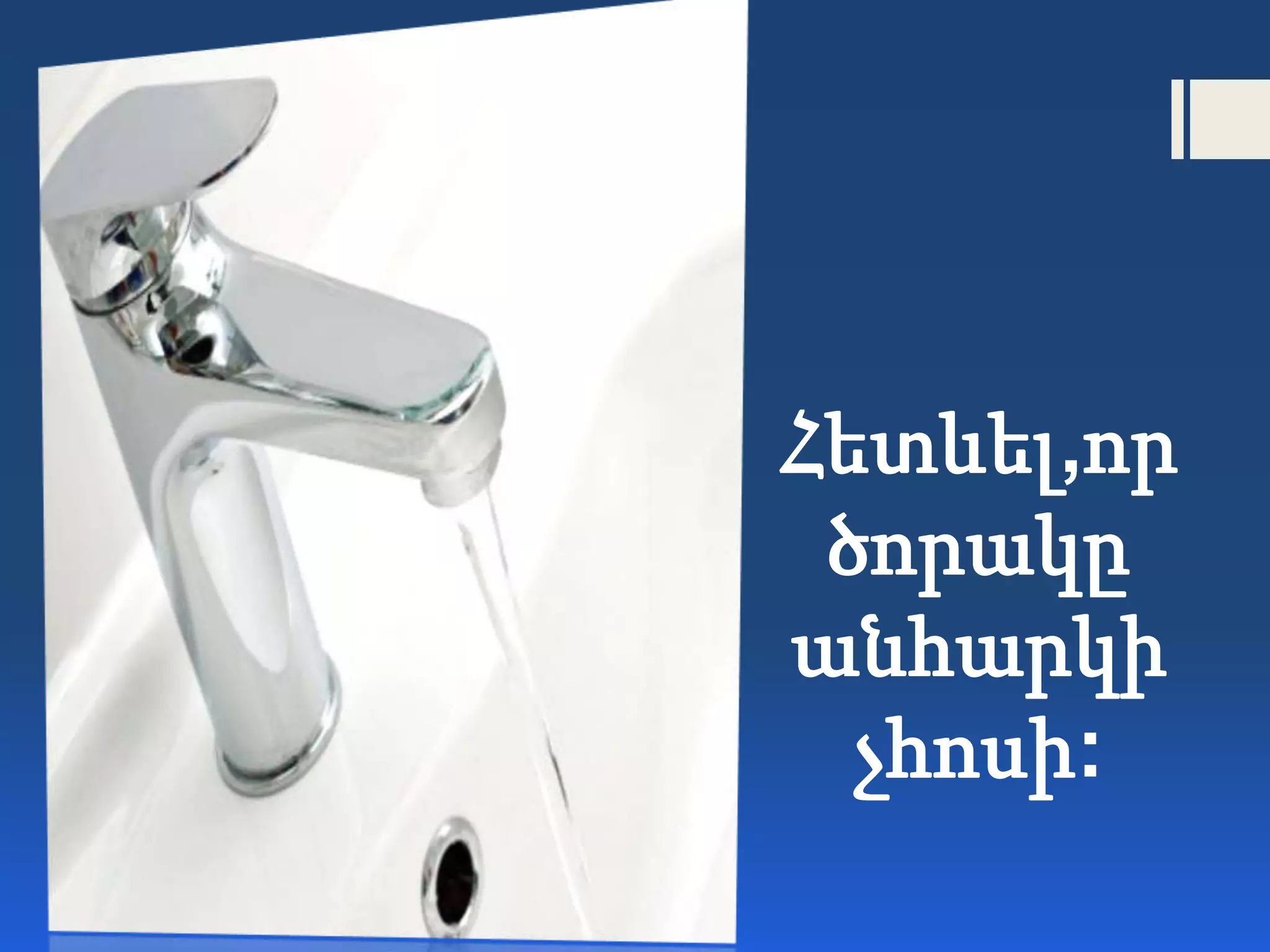 Հետևել,որ
ծորակը
անհարկի
չհոսի:
 