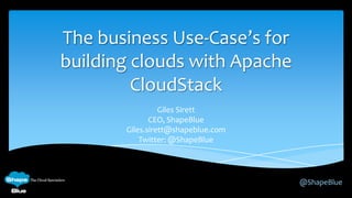 @ShapeBlue
The business Use-Case’s for
building clouds with Apache
CloudStack
Giles Sirett
CEO, ShapeBlue
Giles.sirett@shapeblue.com
Twitter: @ShapeBlue
 