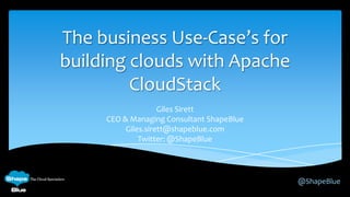 The business Use-Case’s for
building clouds with Apache
CloudStack
Giles Sirett
CEO & Managing Consultant ShapeBlue
Giles.sirett@shapeblue.com
Twitter: @ShapeBlue

@ShapeBlue

 