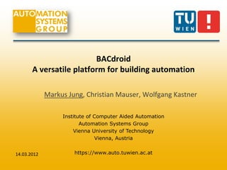 BACdroid
       A versatile platform for building automation

             Markus Jung, Christian Mauser, Wolfgang Kastner

                  Institute of Computer Aided Automation
                         Automation Systems Group
                      Vienna University of Technology
                               Vienna, Austria


14.03.2012            https://www.auto.tuwien.ac.at
 