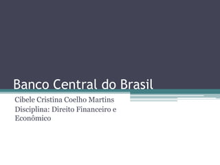 Banco Central do Brasil
Cibele Cristina Coelho Martins
Disciplina: Direito Financeiro e
Econômico
 