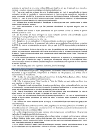 candidato, no qual conste o número de créditos obtidos, as disciplinas em que foi aprovado e as respectivas
menções, o resultado dos exames e do julgamento da dissertação ou tese.
13.5 - Para comprovação de conclusão de curso de pós-graduação em nível de especialização será aceito
certificado / certidão de conclusão do curso acompanhado do histórico escolar, expedido por instituição de
ensino reconhecida pelo MEC e de acordo com as normas do Conselho Nacional de Educação (Resolução
CNE/CES nº 1, de 8 de junho de 2007), contendo o carimbo e a identificação da instituição e do responsável pela
expedição do documento e emitido em papel timbrado da instituição.
13.6 - Somente serão aceitas certidões ou declarações de instituições das quais constem todos os dados
necessários à sua perfeita avaliação.
13.7 - Será desconsiderado o título que não preencher devidamente os requisitos exigidos para sua
comprovação.
13.8 - Somente serão aceitos os títulos apresentados nos quais constem o início e o término do período
declarado, quando for o caso.
13.9 - Os documentos em língua estrangeira de cursos realizados somente serão considerados quando
traduzidos, para a Língua Portuguesa, por tradutor juramentado.
13.10 - Cada título será considerado uma única vez.
13.11 - Os diplomas de pós-graduação em nível de especialização deverão conter a carga horária.
13.12 - A comprovação de tempo de serviço será feita mediante apresentação de cópia autenticada em cartório
da CTPS. Em caso de empresa extinta, apresentar, além de cópia da CTPS, documentação comprobatória da
extinção.
13.12.1 - A comprovação de tempo de serviço, em caso de candidato que tenha experiência profissional no
exterior, será feita mediante apresentação de cópia de declaração do órgão ou empresa ou de certidão de tempo
de serviço. Esses documentos somente serão considerados quando traduzidos para a Língua Portuguesa por
tradutor juramentado.
13.12.2 - A comprovação de tempo de serviço deverá ser acompanhada de declaração do empregador referente
aos requisitos para o exercício do cargo. As declarações de tempo de serviço e as dos requisitos para o
exercício do cargo deverão ser emitidas pelo setor de pessoal competente e conter o período de início e término
do trabalho realizado.
13.13 - Não será computado, como experiência profissional, o tempo de estágio.

14 - DA SINDICÂNCIA DE VIDA PREGRESSA
14.1 - Na ocasião da Convocação para a entrega de títulos, os candidatos serão convocados para a entrega dos
documentos a seguir relacionados, indispensáveis à sindicância de vida pregressa, cuja análise será de
responsabilidade do Banco Central.
14.1.1 - Certidão dos setores de distribuição dos foros criminais da Justiça Federal, Estadual, Militar e Eleitoral
dos lugares em que tenha residido nos últimos cinco anos.
14.1.2 - Folha de antecedentes da Polícia Federal e da Polícia dos Estados nos quais residiu nos últimos cinco
anos, expedida, no máximo há seis meses.
14.1.3 – Declaração, firmada pelo candidato, da qual conste não haver sofrido condenação definitiva por crime
ou contravenção, nem penalidade disciplinar no exercício de qualquer função pública ou em caso contrário, que
conste notícia clara e específica da ocorrência e os esclarecimentos pertinentes.
14.1.4 - Relação de endereços onde residiu e nome/CNPJ de empresas onde tenha trabalhado (no caso de
órgãos públicos citar os nomes dos órgãos e os setores) nos últimos cinco anos.
14.1.5 - Cópias dos documentos de identificação (de todas que possuir) e CPF. No caso de impossibilidade de
entrega de alguns desses documentos por motivo de perda, o candidato deverá apresentar o boletim de
ocorrência policial.
14.1.6 - Relação com nome, identidade e CPF de cônjuge ou companheiro(a) e eventuais ex-cônjuge(s) ou ex-
companheiros(as).
14.1.7 - Declarações de autoridades do serviço público, de profissionais liberais ou professores universitários que
tenham tido contato com o interessado, somando no mínimo três declarantes, que atestem a idoneidade moral e
o correto comportamento social do candidato.
14.2 - A não entrega dos documentos aqui previstos, todos indispensáveis à sindicância de vida pregressa,
implicará a eliminação do candidato deste concurso.
14.3 - No curso da sindicância de vida pregressa, a Banca Examinadora, formalizada por Portaria a ser publicada
no Diário Oficial da União, poderá realizar diligências para obter elementos informativos outros com quem os
possa fornecer, inclusive convocando o próprio candidato para ser ouvido ou entrevistado e assegurando, caso a
caso, a tramitação reservada de suas atividades.
14.3.1 - A Banca Examinadora poderá convocar candidato para entrevista pessoal, quando tomar ciência de fato
ou circunstância em princípio desfavorável à conduta do candidato, cujo esclarecimento se imponha.
                                                        13
 