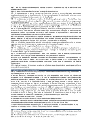 4.4.3 - Não fará jus às condições especiais previstas no item 4.4 o candidato que não as solicitar na forma
estabelecida neste Edital.
4.4.4 - O laudo médico deverá ser legível, sob pena de não ser considerado.
4.5 - Os candidatos que, no ato de inscrição, manifestarem a intenção de concorrer às vagas reservadas a
portadores de deficiência, se classificados, além de figurarem na lista geral de classificação, terão seus nomes
publicados em relação à parte, observada a ordem de classificação.
4.6 ‐ Os candidatos que se declararem portadores de deficiência, após a aprovação na Primeira Etapa deste
concurso público, deverão submeter‐se à perícia médica promovida por equipe multiprofissional designada pela
FUNDAÇÃO CESGRANRIO, que verificará a qualificação do candidato como portador de deficiência ou não,
bem como sobre o grau de deficiência incapacitante para o exercício do cargo, nos termos do art. 43 do Decreto
nº 3.298, de 20 de dezembro de 1999, alterado pelo Decreto nº 5.296, de 2004.
4.7 - A equipe multiprofissional emitirá parecer conclusivo, observando as informações prestadas pelo candidato
no ato da inscrição, a natureza das atribuições para o cargo, a viabilidade das condições de acessibilidade e o
ambiente de trabalho, a possibilidade de utilização, pelo candidato, de equipamentos ou outros meios que
habitualmente utilize e a Classificação Internacional de Doenças.
4.7.1 - Os candidatos, quando convocados, deverão comparecer à perícia médica, munidos de laudo médico que
ateste a espécie e o grau ou nível de deficiência, com expressa referência ao código correspondente da
Classificação Internacional de Doenças (CID), bem como a provável causa da deficiência.
4.7.2 - As deficiências dos candidatos, admitida a correção por equipamentos, adaptações, meios ou recursos
especiais, devem permitir o desempenho adequado das atribuições específicas para o cargo.
4.7.3 - A decisão final da equipe multiprofissional será soberana e definitiva.
4.8 - Os candidatos que não se enquadrarem como portadores de deficiência pela equipe multiprofissional ou
que não comparecerem no dia, hora e local marcados para a realização da avaliação por essa equipe figurarão
na classificação das vagas de Ampla Concorrência.
4.9 - A não observância do disposto no item 4.4 deste Edital acarretará a perda do direito às vagas reservadas
aos candidatos em tal condição e o não atendimento às condições especiais oferecidas.
4.10 - As vagas reservadas a portadores de deficiência que não forem providas por falta de candidatos, por
reprovação neste concurso público, por contra-indicação na perícia médica ou por outro motivo serão
preenchidas pelos demais candidatos aprovados, observada a ordem geral de classificação por Área de
Conhecimento.
4.11 - Após a investidura do candidato portador de deficiência, esta não poderá ser arguida para justificar a
concessão de aposentadoria.

5 - DOS REQUISITOS PARA INVESTIDURA NO CARGO
5.1 - O candidato aprovado no concurso público de que trata este Edital será investido no cargo, se atendidas as
seguintes exigências, no ato da posse:
a) ter sido aprovado e classificado no concurso, na forma estabelecida neste Edital e nos demais atos
reguladores; b) ter nacionalidade brasileira e, no caso de nacionalidade portuguesa, estar amparado pelo
estatuto de igualdade entre brasileiros e portugueses, com reconhecimento do gozo dos direitos políticos, nos
termos do § 1º do artigo 12 da Constituição Federal; c) gozar dos direitos políticos; d) estar em dia com as
obrigações eleitorais; e) estar em dia com as obrigações do Serviço Militar, para os candidatos do sexo
masculino; f) apresentar diploma, devidamente registrado, de curso de graduação, de nível superior, fornecido
por instituição de ensino autorizada ou credenciada pelo MEC, em qualquer Área de Conhecimento; g) ter a
idade mínima de dezoito anos completos, na data da posse; h) ter aptidão física e mental para o exercício das
atribuições do cargo, comprovada por junta médica oficial; i) apresentar declaração de bens com dados
atualizados até a data da posse; j) firmar termo de compromisso de permanência na praça de lotação de sua
escolha, nos termos do subitem 2.1.1 deste Edital; K) cumprir as determinações deste Edital.
5.2 - Estará impedido de tomar posse o candidato:
a) que deixar de comprovar qualquer um dos requisitos especificados no subitem 5.1;
b) ex-servidor, demitido ou destituído de cargo em comissão, na vigência do prazo de incompatibilidade para
investidura em cargo público federal, conforme previsto no artigo 137 da Lei 8.112, de 1990;
c) que tenha praticado qualquer ato desabonador de sua conduta, detectado por meio da sindicância de vida
pregressa de que trata o subitem 1.4 deste Edital, ou por diligência realizada.

6 - DAS INSCRIÇÕES
6.1 - Antes de efetuar a inscrição, o candidato deverá inteirar-se deste Edital e certificar-se de que preencherá
todos os requisitos exigidos para a posse no cargo.
6.2 - A inscrição deverá ser efetuada somente via Internet, conforme procedimentos especificados a seguir.
6.2.1 - O valor da taxa de inscrição é de R$ 110,00 (cento e dez reais).

                                                        4
 