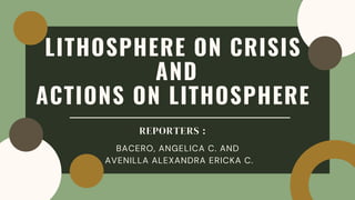 LITHOSPHERE ON CRISIS
AND
ACTIONS ON LITHOSPHERE
REPORTERS :
BACERO, ANGELICA C. AND
AVENILLA ALEXANDRA ERICKA C.
 