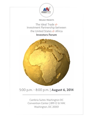 The Ideal Trade &
Investment Partnership between
the United States & Africa
Investors Forum
5:00 p.m. - 8:00 p.m. | August 6, 2014
___________________________________
Cambria Suites Washington DC
Convention Center | 899 O St NW,
Washington, DC 20001
PROUDLY PRESENTS
 