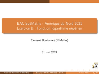 BAC SpéMaths - Amérique du Nord 2021
Exercice B : Fonction logarithme népérien
Clément Boulonne (CBMaths)
31 mai 2021
Clément Boulonne (CBMaths) BAC Spé Maths AdN2021 - Ex.B 31 mai 2021 1 / 30
 