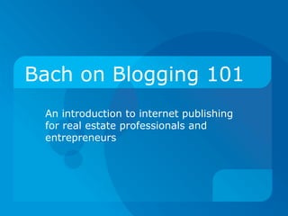 Bach on Blogging 101 An introduction to internet publishing for real estate professionals and entrepreneurs 