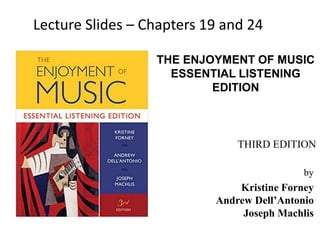 THE ENJOYMENT OF MUSIC
ESSENTIAL LISTENING
EDITION
by
Kristine Forney
Andrew Dell’Antonio
Joseph Machlis
THIRD EDITION
Lecture Slides – Chapters 19 and 24
 