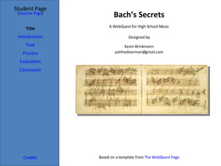 Bach’s Secrets Student Page Title Introduction Task Process Evaluation Conclusion Credits [ Teacher Page ] A WebQuest for High School Music Designed by Kevin Brinkmann [email_address] Based on a template from  The  WebQuest  Page 