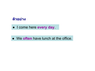 ●  We  often  have lunch at the office. ●  I come here  every day .  ตัวอย่าง 