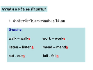การเติม  s  หรือ  es   ท้ายกริยา 1.  คำกริยาทั่วๆไปสามารถเติม  s  ได้เลย ตัวอย่าง walk – walk s   work – work s   listen – listen s   mend – mend s   cut - cut s   fall - fall s 