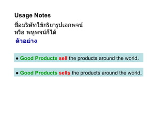 ●  Good Products   sell s  the products around the world . ตัวอย่าง ชื่อบริษัทใช้กริยารูปเอกพจน์หรือ พหูพจน์ก็ได้ Usage Notes ●  Good Products   sell  the products around the world . 