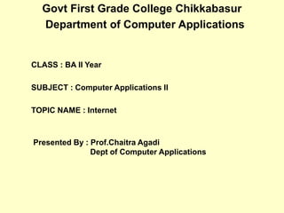 Govt First Grade College Chikkabasur
Department of Computer Applications
CLASS : BA II Year
SUBJECT : Computer Applications II
TOPIC NAME : Internet
Presented By : Prof.Chaitra Agadi
Dept of Computer Applications
 