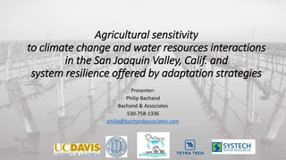 Agricultural sensitivity
to climate change and water resources interactions
in the San Joaquin Valley, Calif. and
system resilience offered by adaptation strategies
Presenter:
Philip Bachand
Bachand & Associates
530-758-1336
philip@bachandassociates.com
12/22/2016 1
 