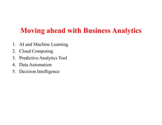 Moving ahead with Business Analytics
1. AI and Machine Learning
2. Cloud Computing
3. Predictive Analytics Tool
4. Data Automation
5. Decision Intelligence
 