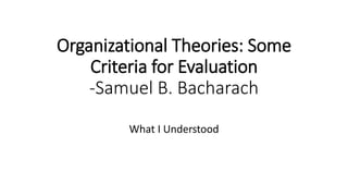 Organizational Theories: Some
Criteria for Evaluation
-Samuel B. Bacharach
What I Understood
 