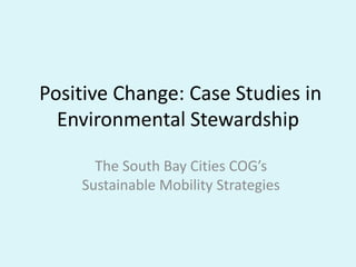Positive Change: Case Studies in
Environmental Stewardship
The South Bay Cities COG’s
Sustainable Mobility Strategies
 