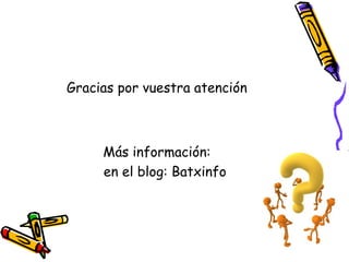 Gracias por vuestra atención
Más información:
en el blog: Batxinfo
 