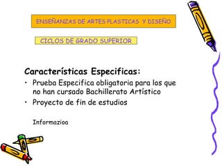 Características Especificas:
• Prueba Especifica obligatoria para los que
no han cursado Bachillerato Artístico
• Proyecto de fin de estudios
Informazioa
CICLOS DE GRADO SUPERIOR
ENSEÑANZAS DE ARTES PLASTICAS Y DISEÑO
 