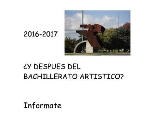 2016-2017
¿Y DESPUES DEL
BACHILLERATO ARTISTICO?
Informate
 