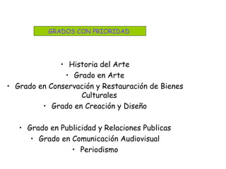 • Historia del Arte
• Grado en Arte
• Grado en Conservación y Restauración de Bienes
Culturales
• Grado en Creación y Diseño
• Grado en Publicidad y Relaciones Publicas
• Grado en Comunicación Audiovisual
• Periodismo
GRADOS CON PRIORIDAD
 