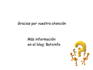 Gracias por vuestra atención
Más información:
en el blog: Batxinfo
 