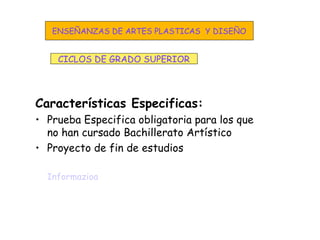 Características Especificas:
• Prueba Especifica obligatoria para los que
no han cursado Bachillerato Artístico
• Proyecto de fin de estudios
Informazioa
CICLOS DE GRADO SUPERIOR
ENSEÑANZAS DE ARTES PLASTICAS Y DISEÑO
 
