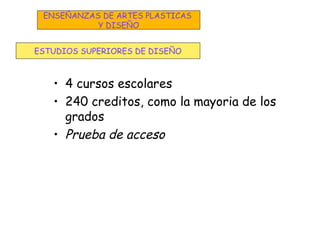 • 4 cursos escolares
• 240 creditos, como la mayoria de los
grados
• Prueba de acceso
ESTUDIOS SUPERIORES DE DISEÑO
ENSEÑANZAS DE ARTES PLASTICAS
Y DISEÑO
 
