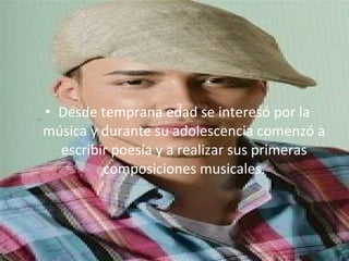 • Desde temprana edad se interesó por la 
música y durante su adolescencia comenzó a 
  escribir poesía y a realizar sus primeras 
         composiciones musicales.
 