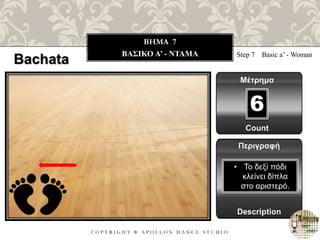 C O P Y R I G H T ® A P O L L O N D A N C E S T U D I O
BHMA 7
ΒΑΣΙΚΟ A’ - ΝΤΑΜΑ Step 7 Basic a’ - Woman
Μέτρημα
6
Περιγραφή
Description
• Το δεξί πόδι
κλείνει δίπλα
στο αριστερό.
Count
Bachata
 