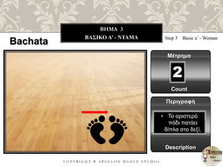 C O P Y R I G H T ® A P O L L O N D A N C E S T U D I O
BHMA 3
ΒΑΣΙΚΟ A’ - ΝΤΑΜΑ Step 3 Basic a’ - Woman
Μέτρημα
Περιγραφή
Description
• Το αριστερό
πόδι πατάει
δίπλα στο δεξί.
Count
2
Bachata
 