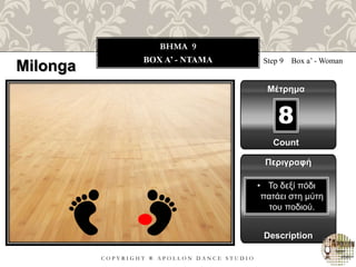 C O P Y R I G H T ® A P O L L O N D A N C E S T U D I O
BHMA 9
ΒOX A’ - ΝΤΑΜΑ Step 9 Box a’ - Woman
Μέτρημα
Περιγραφή
Description
• Το δεξί πόδι
πατάει στη μύτη
του ποδιού.
Count
8
Milonga
 