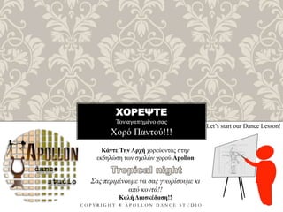 ΧΟΡΕΨΤΕ
Τον αγαπημένο σας
C O P Y R I G H T ® A P O L L O N D A N C E S T U D I O
Χορό Παντού!!!
Let’s start our Dance Lesson!
Κάντε Την Αρχή χορεύοντας στην
εκδηλώση των σχολών χορού Apollon
Σας περιμένουμε να σας γνωρίσουμε κι
από κοντά!!
Καλή Διασκέδαση!!
 