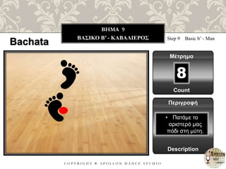 C O P Y R I G H T ® A P O L L O N D A N C E S T U D I O
BHMA 9
ΒΑΣΙΚΟ B’ - ΚΑΒΑΛΙΕΡΟΣ Step 9 Basic b’ - Man
Μέτρημα
Περιγραφή
Description
• Πατάμε το
αριστερό μας
πόδι στη μύτη.
Count
8
Bachata
 