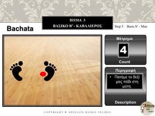 C O P Y R I G H T ® A P O L L O N D A N C E S T U D I O
BHMA 5
ΒΑΣΙΚΟ B’ - ΚΑΒΑΛΙΕΡΟΣ Step 5 Basic b’ - Man
Μέτρημα
Περιγραφή
Description
• Πατάμε το δεξί
μας πόδι στη
μύτη.
Count
4
Bachata
 