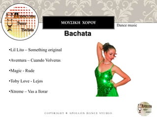 ΜΟΥΣΙΚΗ ΧΟΡΟΥ
C O P Y R I G H T ® A P O L L O N D A N C E S T U D I O
Dance music
Bachata
•Lil Lito – Something original
•Aventura – Cuando Volveras
•Magic - Rude
•Toby Love - Lejos
•Xtreme – Vas a llorar
 