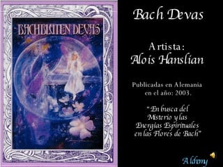 Bach Devas Artista:  Alois Hanslian   Publicadas en Alemania  en el año: 2003. “ En busca del  Misterio y las  Energías Espirituales  en las Flores de Bach” Alchemy 