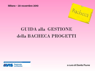 Milano - 20 novembre 2010 GUIDA alla  GESTIONE  della BACHECA PROGETTI  a cura di Danila Fiume 