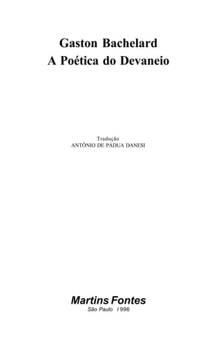 Gaston Bachelard
A Poética do Devaneio
Tradução
ANTÔNIO DE PÁDUA DANESI
Martins Fontes
São Paulo I 996
 